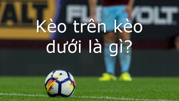 Kèo trên kèo dưới là gì? Những thông số cần biết khi bắt kèo